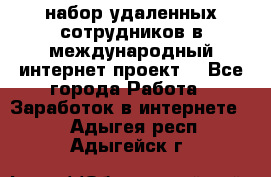 набор удаленных сотрудников в международный интернет-проект  - Все города Работа » Заработок в интернете   . Адыгея респ.,Адыгейск г.